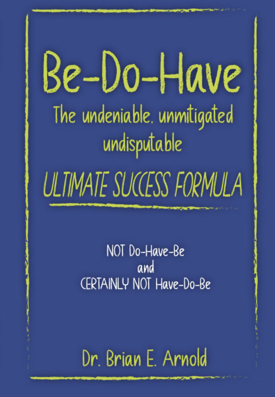 Be-Do-Have: The undeniable, unmitigated, undisputable