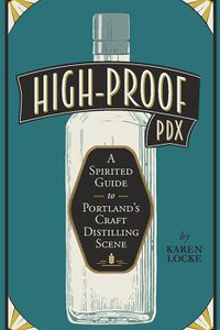 High Proof Pdx A Spirited Guide To Portlands Craft Distilling Scene