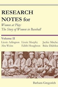 Research Notes for Women at Play: The Story of Women in Baseball: Lizzie Arlington, Alta Weiss, Lizzie Murphy, Edith Houghton, Jackie Mitchell, Babe Didrikson